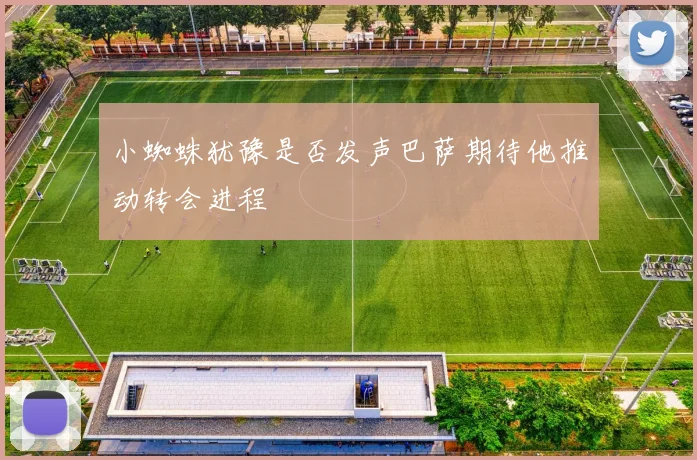 小蜘蛛犹豫是否发声巴萨期待他推动转会进程