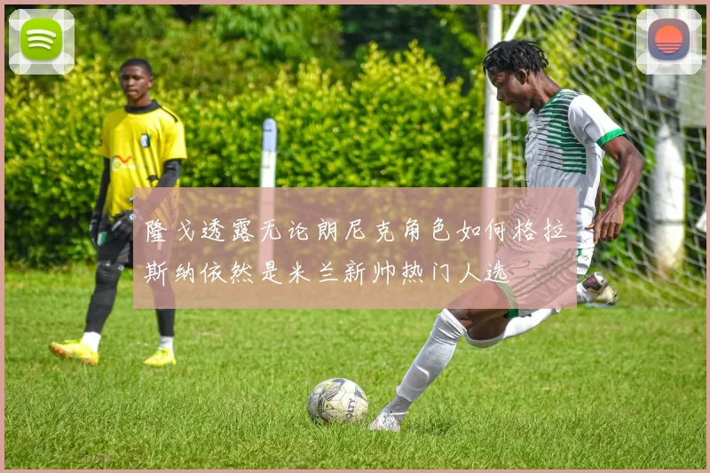 隆戈透露无论朗尼克角色如何格拉斯纳依然是米兰新帅热门人选