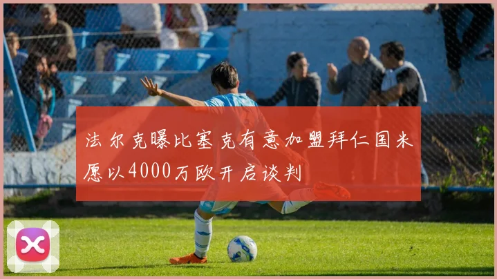 法尔克曝比塞克有意加盟拜仁国米愿以4000万欧开启谈判