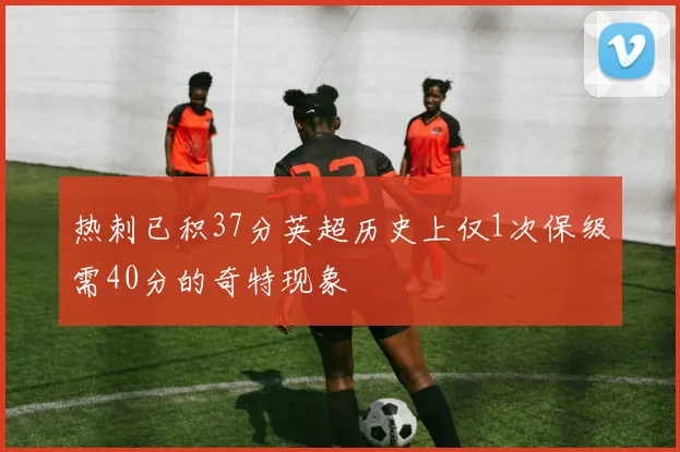 热刺已积37分英超历史上仅1次保级需40分的奇特现象