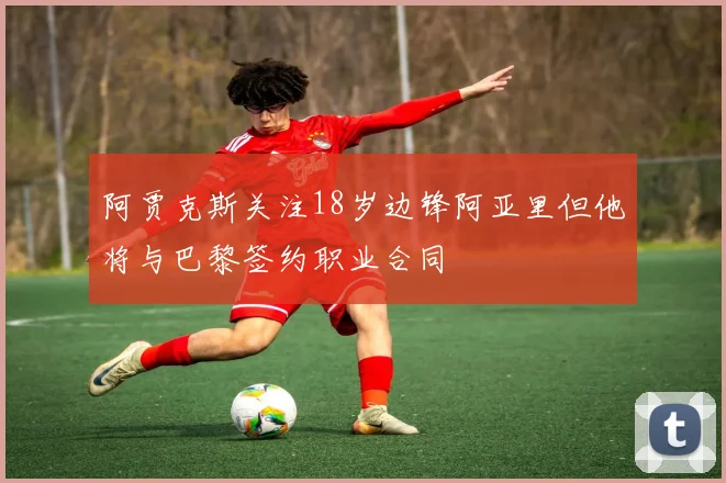 阿贾克斯关注18岁边锋阿亚里但他将与巴黎签约职业合同