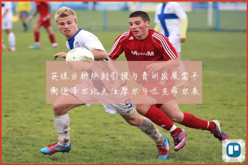 英媒分析热刺引援与青训发展需平衡德泽尔比关注摩尔与兰克希尔表现