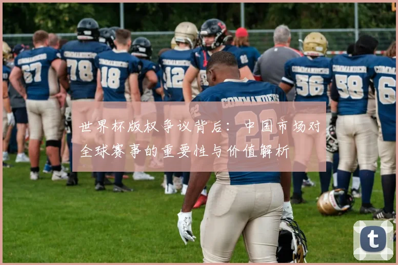 世界杯版权争议背后：中国市场对全球赛事的重要性与价值解析