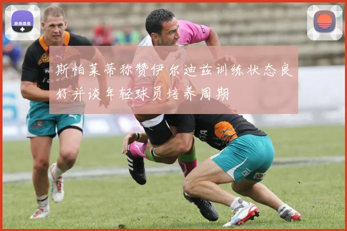 斯帕莱蒂称赞伊尔迪兹训练状态良好并谈年轻球员培养周期