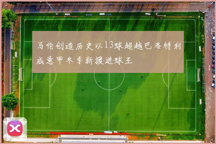 马伦创造历史以13球超越巴洛特利成意甲冬季新援进球王
