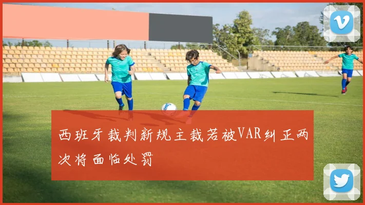 西班牙裁判新规主裁若被VAR纠正两次将面临处罚
